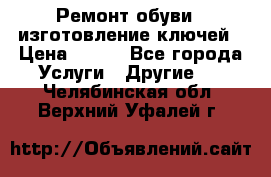 Ремонт обуви , изготовление ключей › Цена ­ 100 - Все города Услуги » Другие   . Челябинская обл.,Верхний Уфалей г.